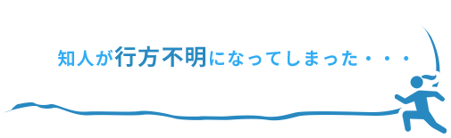 知人が行方不明になってしまった